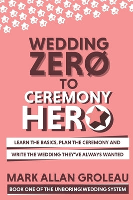 Wedding Zero to Ceremony Hero: Learn the Basics, Plan the Ceremony, and Write the Wedding They've Always Wanted by Groleau, Mark Allan