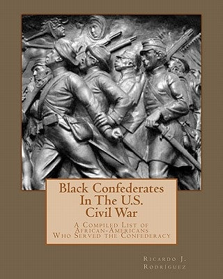 Black Confederates In The U.S. Civil War: A Compiled List of African - Americans Who Served The Confederacy by Rodríguez, Ricardo J.