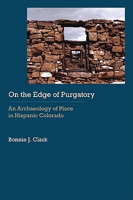 On the Edge of Purgatory: An Archaeology of Place in Hispanic Colorado by Clark, Bonnie J.