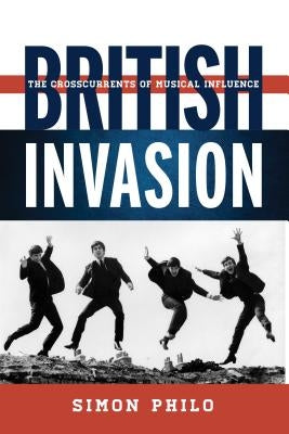 British Invasion: The Crosscurrents of Musical Influence by Philo, Simon