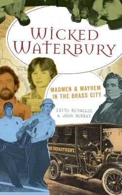 Wicked Waterbury: Madmen & Mayhem in the Brass City by Reynolds, Edith