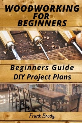 Woodworking for Beginners Beginners Guide, DIY Project Plans: Woodworking Book: A Guide to Getting Started by Brody, Frank