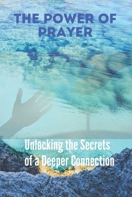 The Power of Prayer: Unlocking the Secrets of a Deeper Connection Paperback Independently Published