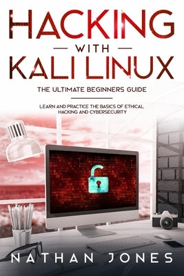 Hacking with Kali Linux THE ULTIMATE BEGINNERS GUIDE: Learn and Practice the Basics of Ethical Hacking and Cybersecurity by Jones, Nathan