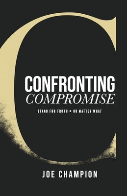 Confronting Compromise: Stand For Truth - No Matter What by Champion, Joe