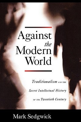Against the Modern World: Traditionalism and the Secret Intellectual History of the Twentieth Century Paperback Oxford University Press, USA