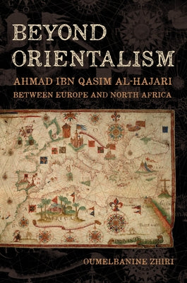 Beyond Orientalism: Ahmad Ibn Qasim Al-Hajari Between Europe and North Africa by Zhiri, Oumelbanine Nina