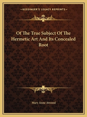 Of the True Subject of the Hermetic Art and Its Concealed Root Paperback Kessinger Publishing