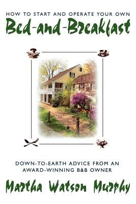 How to Start and Operate Your Own Bed-And-Breakfast: Down-To-Earth Advice from an Award-Winning B&b Owner by Murphy, Martha Watson