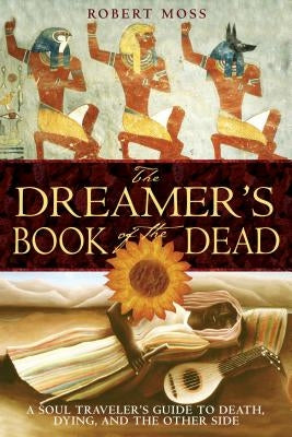 The Dreamer's Book of the Dead: A Soul Traveler's Guide to Death, Dying, and the Other Side by Moss, Robert