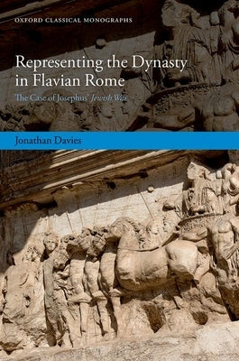 Representing the Dynasty in Flavian Rome: The Case of Josephus' Jewish War by Davies, Jonathan