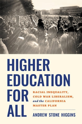 Higher Education for All: Racial Inequality, Cold War Liberalism, and the California Master Plan by Higgins, Andrew Stone