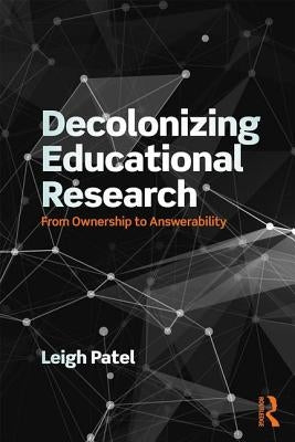 Decolonizing Educational Research: From Ownership to Answerability by Patel, Leigh