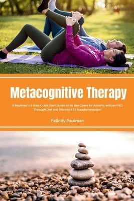 Metacognitive Therapy: A Beginner's 5-Step Quick Start Guide on its Use Cases for Anxiety, with an FAQ by Paulman, Felicity