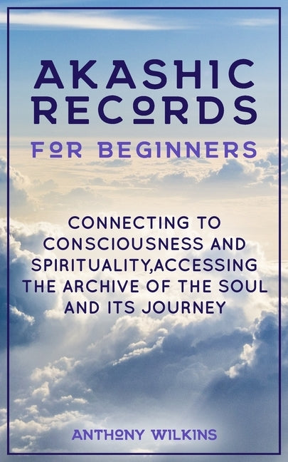 Akashic Records for Beginners: Connecting to Consciousness and Spirituality, Accessing the Archive of the Soul and its Journey by Wilkins, Anthony