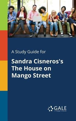 A Study Guide for Sandra Cisneros's The House on Mango Street by Gale, Cengage Learning