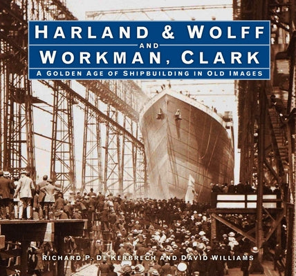 Harland & Wolff and Workman Clark: A Golden Age of Shipbuilding in Old Images by Kerbrech, Richard P. de