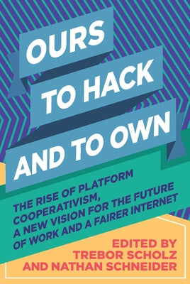 Ours to Hack and to Own: The Rise of Platform Cooperativism, a New Vision for the Future of Work and a Fairer Internet by Scholz, Trebor