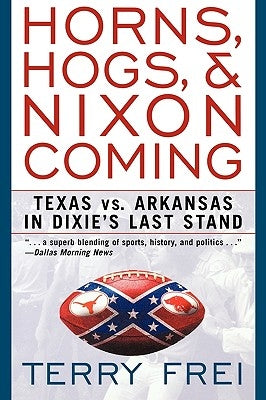 Horns, Hogs, and Nixon Coming: Texas Vs. Arkansas in Dixie's Last Stand by Frei, Terry