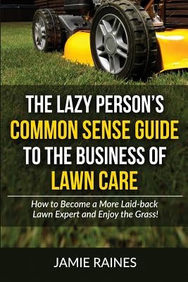 The Lazy Person's Common Sense Guide to the Business of Lawn Care: How to Become a More Laid-back Lawn Expert and Enjoy the Grass! Paperback Createspace Independent Publishing Platform