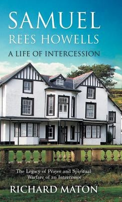 Samuel Rees Howells, a Life of Intercession: The Legacy of Prayer and Spiritual Warfare of an Intercessor by Maton, Richard A.