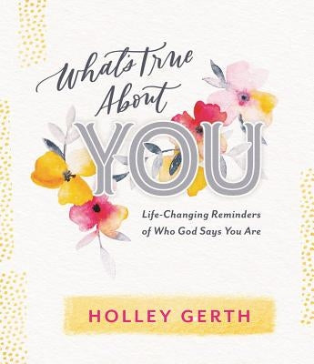 What's True about You: Life-Changing Reminders of Who God Says You Are by Gerth, Holley