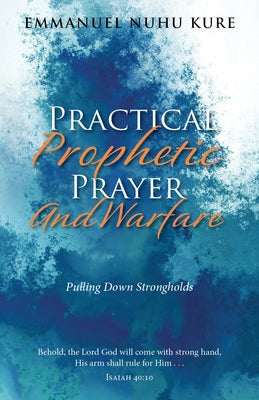 Practical Prophetic Prayer and Warfare: Pulling Down Strongholds by Kure, Emmanuel Nuhu