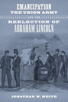 Emancipation, the Union Army, and the Reelection of Abraham Lincoln Paperback LSU Press
