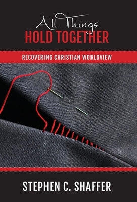 All Things Hold Together: Recovering Christian Worldview by Shaffer, Stephen C.