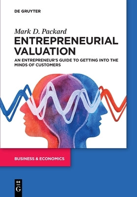 Entrepreneurial Valuation: An Entrepreneur's Guide to Getting Into the Minds of Customers by Packard, Mark