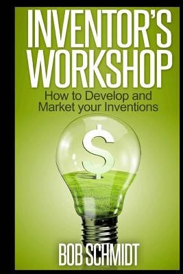 Inventor's Workshop - How to Develop and Market your Inventions by Schmidt, Bob