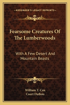 Fearsome Creatures Of The Lumberwoods: With A Few Desert And Mountain Beasts Paperback Kessinger Publishing
