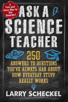 Ask a Science Teacher: 250 Answers to Questions You've Always Had about How Everyday Stuff Really Works by Scheckel, Larry