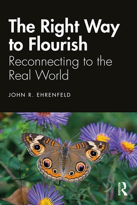 The Right Way to Flourish: Reconnecting to the Real World by Ehrenfeld, John