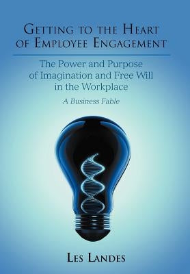 Getting to the Heart of Employee Engagement: The Power and Purpose of Imagination and Free Will in the Workplace by Landes, Les