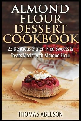Almond Flour Dessert Cookbook: 25 Delicious Gluten-Free Sweets & Treats Made with Almond Flour Paperback Createspace Independent Publishing Platform