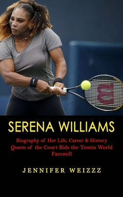 Serena Williams: Biography of Her Life, Career & History (Queen of the Court Bids the Tennis World Farewell) by Weizzz, Jennifer