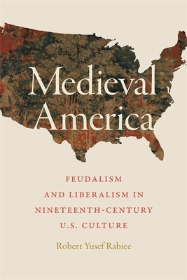 Medieval America: Feudalism and Liberalism in Nineteenth-Century U.S. Culture by Rabiee, Robert Yusef