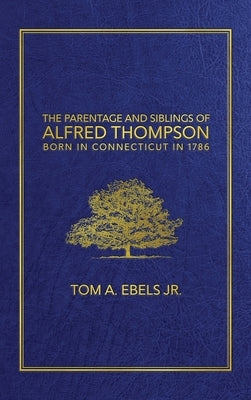 The Parentage and Siblings of Alfred Thompson Born in Connecticut in 1786 by Ebels, Tom A., Jr.