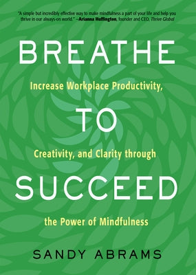 Breathe to Succeed: Increase Workplace Productivity, Creativity, and Clarity Through the Power of Mindfulness by Abrams, Sandy