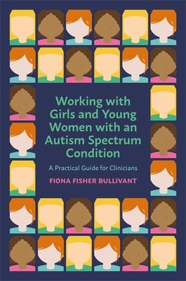 Working with Girls and Young Women with an Autism Spectrum Condition: A Practical Guide for Clinicians by Bullivant, Fiona Fisher