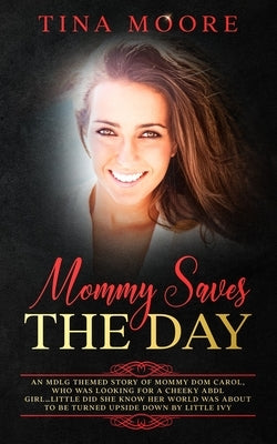 Mommy Saves the Day: An MDLG themed story of Mommy Dom Carol, who was looking for a cheeky ABDL girl...little did she know her world was ab by Moore, Tina
