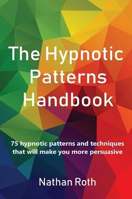 The Hypnotic Patterns Handbook: 75 Hypnotic Patterns and Techniques That Will Make You More Persuasive by Roth, Nathan