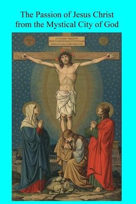 The Passion of Jesus Christ from the Mystical City of God Paperback Createspace Independent Publishing Platform