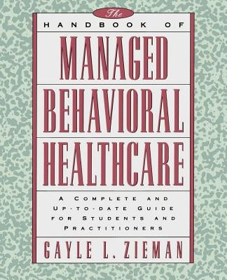 The Handbook of Managed Behavioral Healthcare: A Complete and Up-To-Date Guide for Students and Practitioners by Zieman, Gayle L.