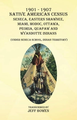 1901-1907 Native American Census Seneca, Eastern Shawnee, Miami, Modoc, Ottawa, Peoria, Quapaw, and Wyandotte Indians: (Under Seneca School, Indian Te by Bowen, Jeff