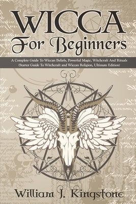 Wicca For Beginners: A Complete Guide To Wiccan Beliefs, Powerful Magic, Witchcraft And Rituals (Starter Guide To Witchcraft and Wiccan Rel by Kingstone, William J.