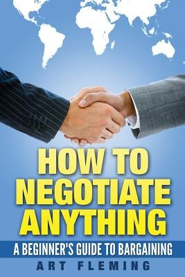 How to Negotiate Anything: A Beginner's Guide to Negotiating Paperback Createspace Independent Publishing Platform
