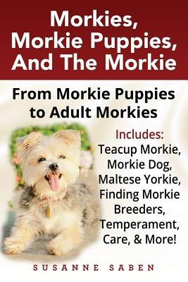 Morkies, Morkie Puppies, And the Morkie: From Morkie Puppies to Adult Morkies Includes: Teacup Morkie, Morkie Dog, Maltese Yorkie, Finding Morkie Bree by Saben, Susanne