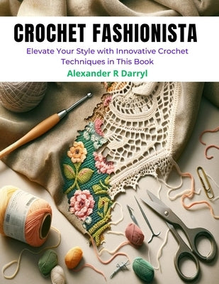 Crochet Fashionista: Elevate Your Style with Innovative Crochet Techniques in This Book by Darryl, Alexander R.